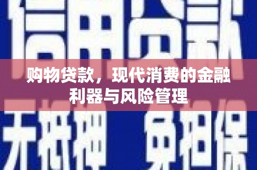 青山湖购物贷款，现代消费的金融利器与风险管理