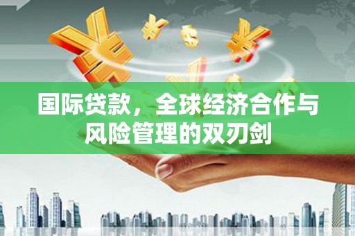 青山湖国际贷款，全球经济合作与风险管理的双刃剑