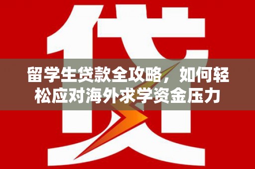 青山湖留学生贷款全攻略，如何轻松应对海外求学资金压力