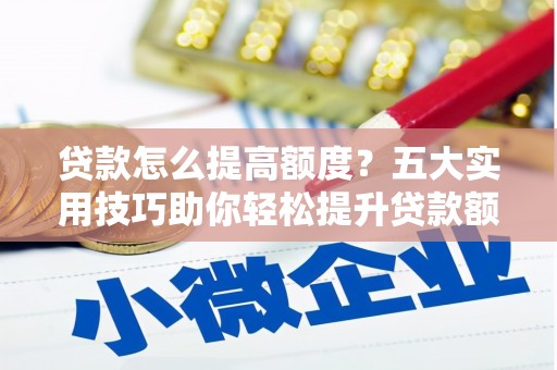 青山湖贷款怎么提高额度？五大实用技巧助你轻松提升贷款额度