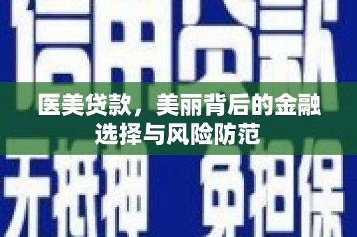 青山湖医美贷款，美丽背后的金融选择与风险防范