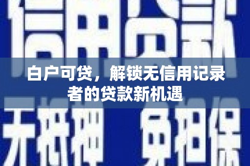 青山湖白户可贷，解锁无信用记录者的贷款新机遇