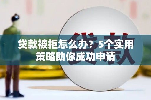 青山湖贷款被拒怎么办？5个实用策略助你成功申请