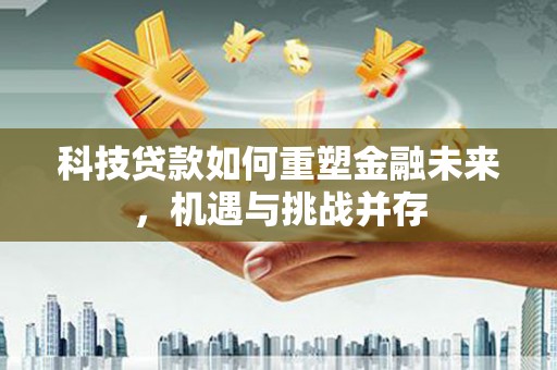 青山湖科技贷款如何重塑金融未来，机遇与挑战并存