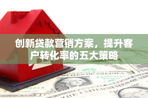 青山湖创新贷款营销方案，提升客户转化率的五大策略