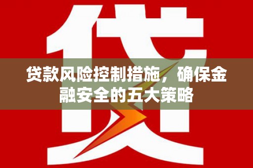 青山湖贷款风险控制措施，确保金融安全的五大策略