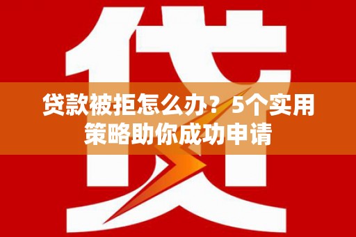青山湖贷款被拒怎么办？5个实用策略助你成功申请