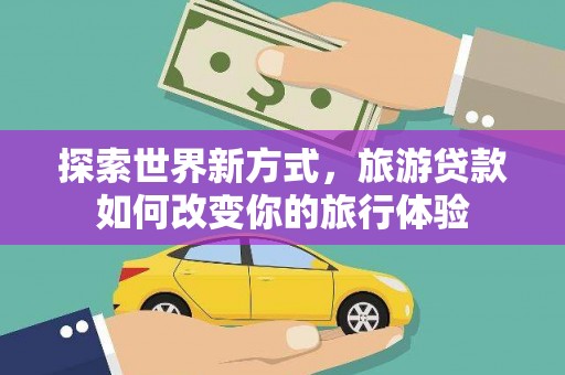 青山湖探索世界新方式，旅游贷款如何改变你的旅行体验