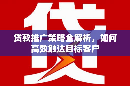 青山湖贷款推广策略全解析，如何高效触达目标客户