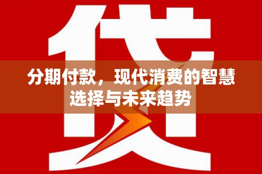 青山湖分期付款，现代消费的智慧选择与未来趋势