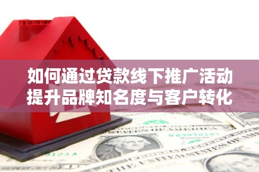 青山湖如何通过贷款线下推广活动提升品牌知名度与客户转化率