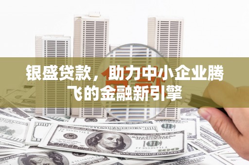 青山湖银盛贷款，助力中小企业腾飞的金融新引擎