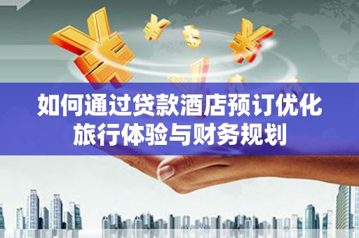 青山湖如何通过贷款酒店预订优化旅行体验与财务规划