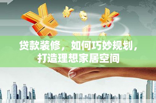 青山湖贷款装修，如何巧妙规划，打造理想家居空间