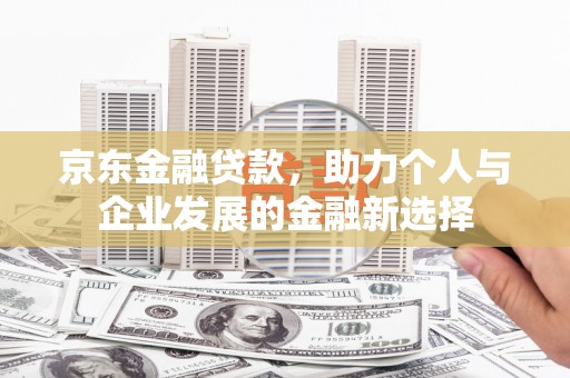 青山湖京东金融贷款，助力个人与企业发展的金融新选择