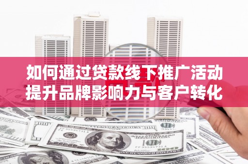 青山湖如何通过贷款线下推广活动提升品牌影响力与客户转化率