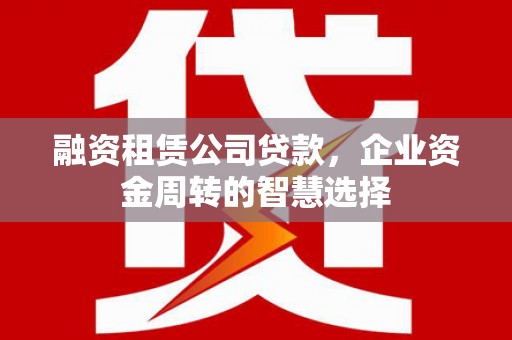 青山湖融资租赁公司贷款，企业资金周转的智慧选择