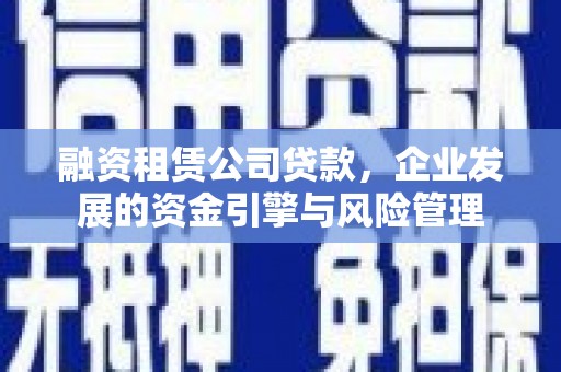 青山湖融资租赁公司贷款，企业发展的资金引擎与风险管理