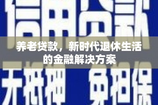 青山湖养老贷款，新时代退休生活的金融解决方案