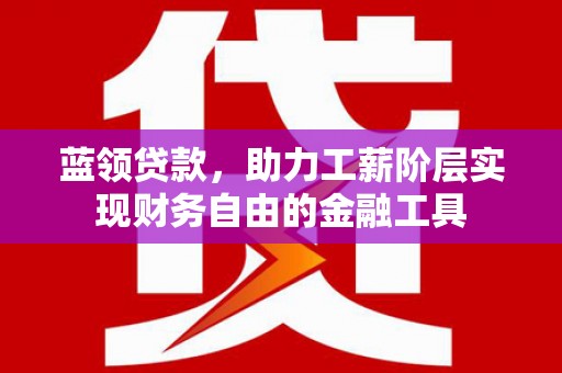 青山湖蓝领贷款，助力工薪阶层实现财务自由的金融工具