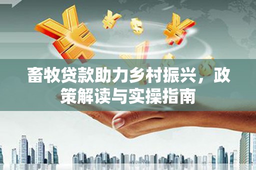 青山湖畜牧贷款助力乡村振兴，政策解读与实操指南