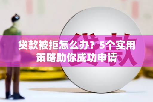 青山湖贷款被拒怎么办？5个实用策略助你成功申请