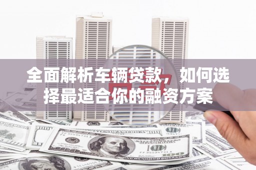 青山湖全面解析车辆贷款，如何选择最适合你的融资方案