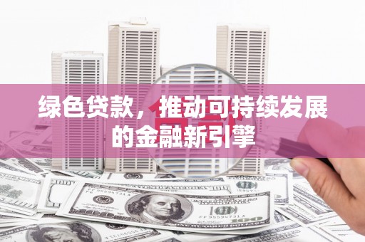 青山湖绿色贷款，推动可持续发展的金融新引擎