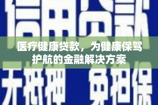 青山湖医疗健康贷款，为健康保驾护航的金融解决方案