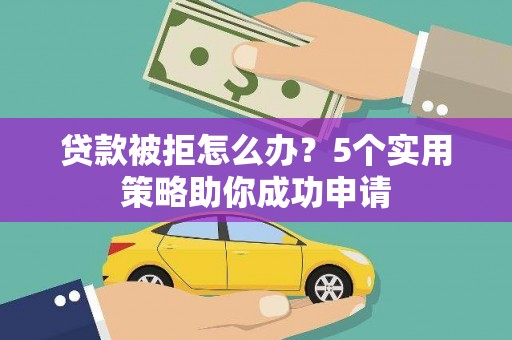 青山湖贷款被拒怎么办？5个实用策略助你成功申请