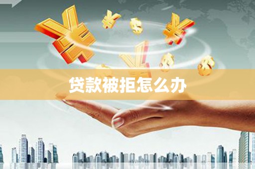 青山湖贷款被拒怎么办