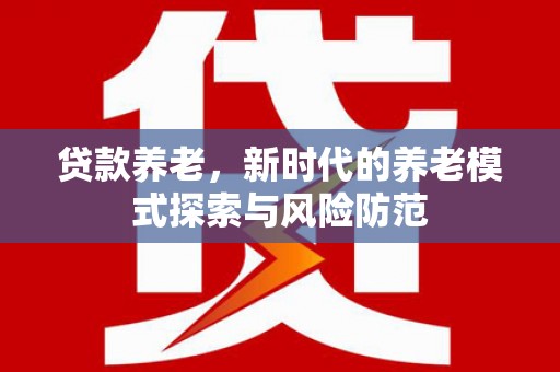 青山湖贷款养老，新时代的养老模式探索与风险防范