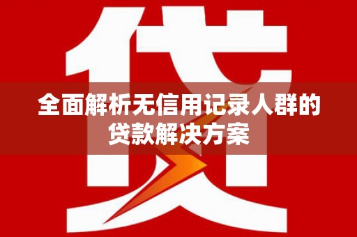 青山湖全面解析无信用记录人群的贷款解决方案